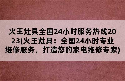 火王灶具全国24小时服务热线2023(火王灶具：全国24小时专业维修服务，打造您的家电维修专家)