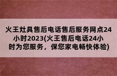 火王灶具售后电话售后服务网点24小时2023(火王售后电话24小时为您服务，保您家电畅快体验)