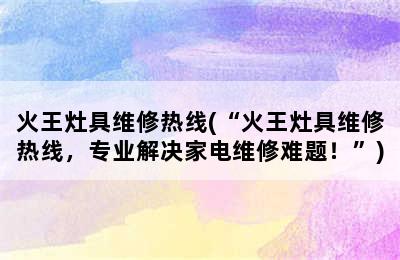 火王灶具维修热线(“火王灶具维修热线，专业解决家电维修难题！”)