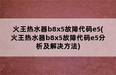 火王热水器b8x5故障代码e5(火王热水器b8x5故障代码e5分析及解决方法)