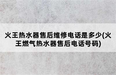 火王热水器售后维修电话是多少(火王燃气热水器售后电话号码)