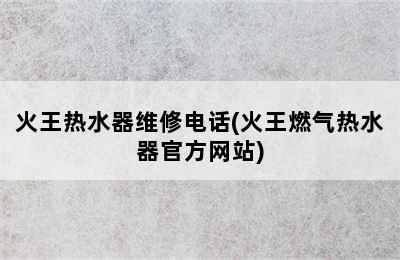 火王热水器维修电话(火王燃气热水器官方网站)