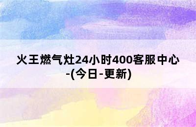 火王燃气灶24小时400客服中心-(今日-更新)