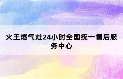 火王燃气灶24小时全国统一售后服务中心