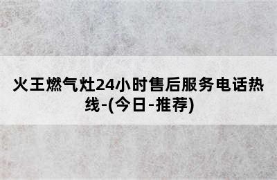 火王燃气灶24小时售后服务电话热线-(今日-推荐)