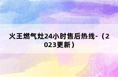 火王燃气灶24小时售后热线-（2023更新）