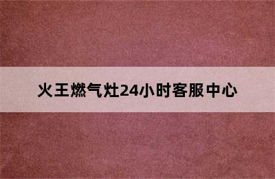 火王燃气灶24小时客服中心