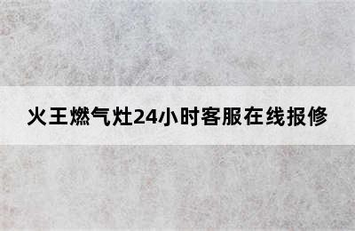 火王燃气灶24小时客服在线报修