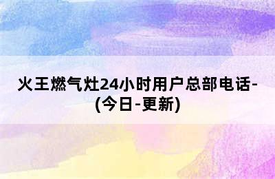 火王燃气灶24小时用户总部电话-(今日-更新)