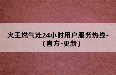 火王燃气灶24小时用户服务热线-（官方-更新）