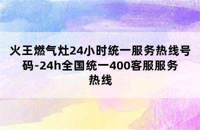 火王燃气灶24小时统一服务热线号码-24h全国统一400客服服务热线