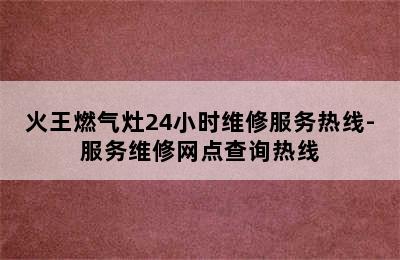 火王燃气灶24小时维修服务热线-服务维修网点查询热线