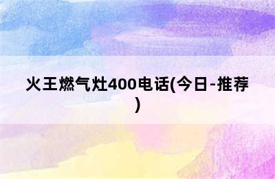 火王燃气灶400电话(今日-推荐)