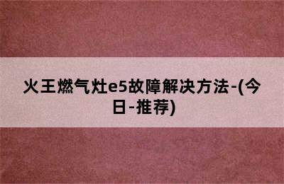 火王燃气灶e5故障解决方法-(今日-推荐)