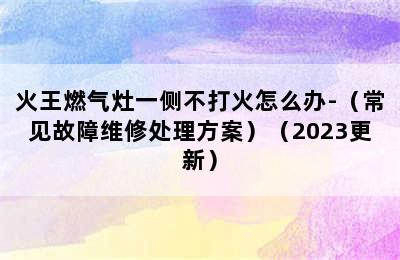 火王燃气灶一侧不打火怎么办-（常见故障维修处理方案）（2023更新）