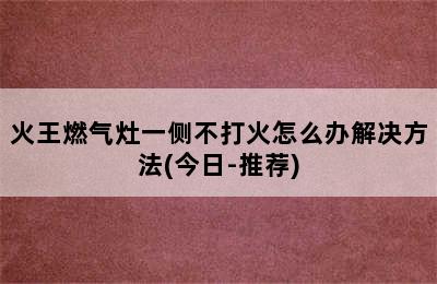 火王燃气灶一侧不打火怎么办解决方法(今日-推荐)