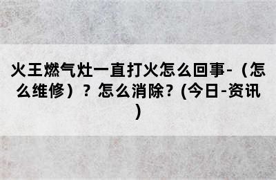 火王燃气灶一直打火怎么回事-（怎么维修）？怎么消除？(今日-资讯)