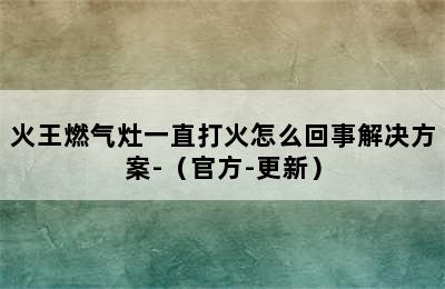 火王燃气灶一直打火怎么回事解决方案-（官方-更新）