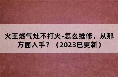 火王燃气灶不打火-怎么维修，从那方面入手？（2023已更新）