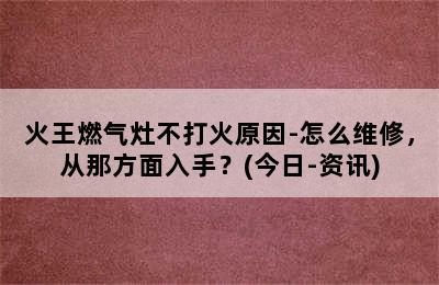 火王燃气灶不打火原因-怎么维修，从那方面入手？(今日-资讯)