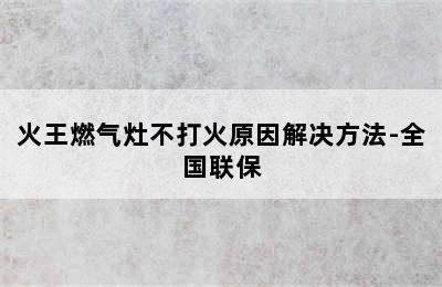 火王燃气灶不打火原因解决方法-全国联保