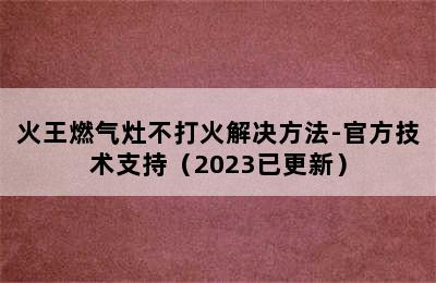 火王燃气灶不打火解决方法-官方技术支持（2023已更新）