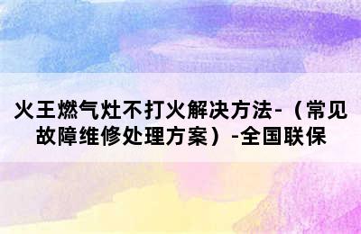 火王燃气灶不打火解决方法-（常见故障维修处理方案）-全国联保