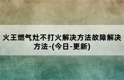 火王燃气灶不打火解决方法故障解决方法-(今日-更新)