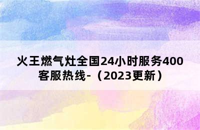 火王燃气灶全国24小时服务400客服热线-（2023更新）