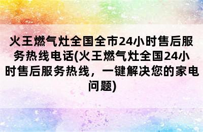 火王燃气灶全国全市24小时售后服务热线电话(火王燃气灶全国24小时售后服务热线，一键解决您的家电问题)