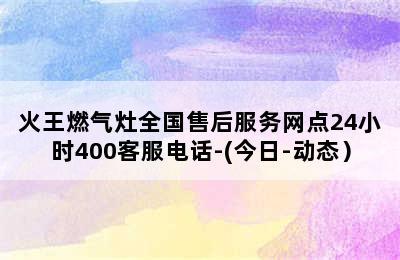 火王燃气灶全国售后服务网点24小时400客服电话-(今日-动态）