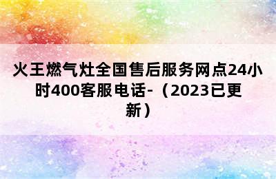 火王燃气灶全国售后服务网点24小时400客服电话-（2023已更新）