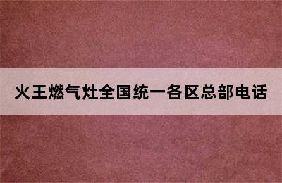 火王燃气灶全国统一各区总部电话