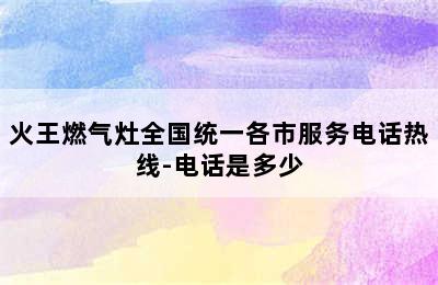 火王燃气灶全国统一各市服务电话热线-电话是多少