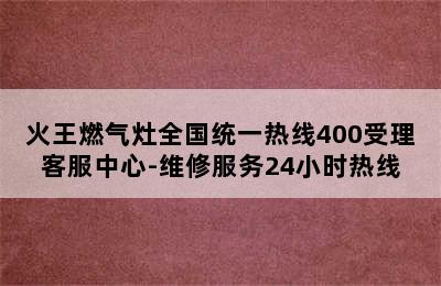 火王燃气灶全国统一热线400受理客服中心-维修服务24小时热线