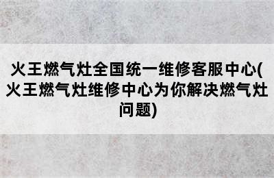 火王燃气灶全国统一维修客服中心(火王燃气灶维修中心为你解决燃气灶问题)