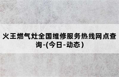 火王燃气灶全国维修服务热线网点查询-(今日-动态）