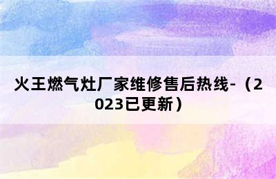 火王燃气灶厂家维修售后热线-（2023已更新）