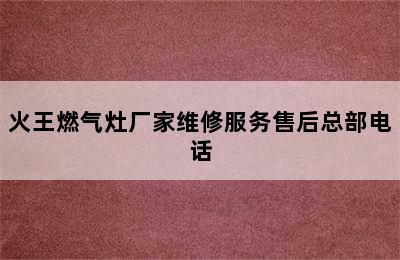 火王燃气灶厂家维修服务售后总部电话