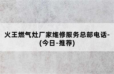 火王燃气灶厂家维修服务总部电话-(今日-推荐)