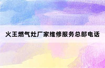 火王燃气灶厂家维修服务总部电话