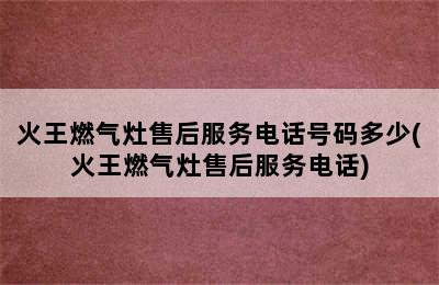 火王燃气灶售后服务电话号码多少(火王燃气灶售后服务电话)