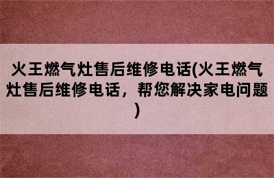 火王燃气灶售后维修电话(火王燃气灶售后维修电话，帮您解决家电问题)