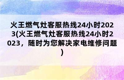 火王燃气灶客服热线24小时2023(火王燃气灶客服热线24小时2023，随时为您解决家电维修问题)