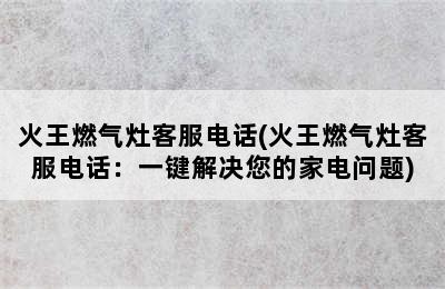 火王燃气灶客服电话(火王燃气灶客服电话：一键解决您的家电问题)