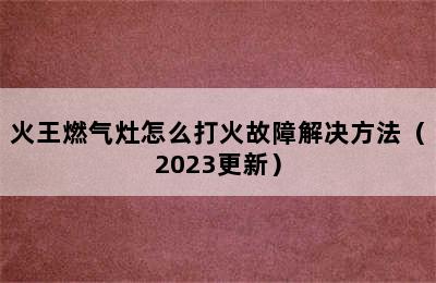 火王燃气灶怎么打火故障解决方法（2023更新）