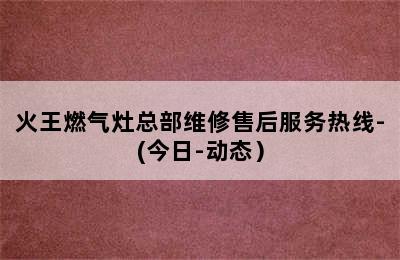 火王燃气灶总部维修售后服务热线-(今日-动态）