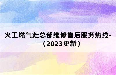 火王燃气灶总部维修售后服务热线-（2023更新）