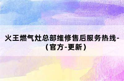 火王燃气灶总部维修售后服务热线-（官方-更新）