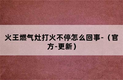 火王燃气灶打火不停怎么回事-（官方-更新）